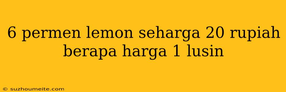 6 Permen Lemon Seharga 20 Rupiah Berapa Harga 1 Lusin