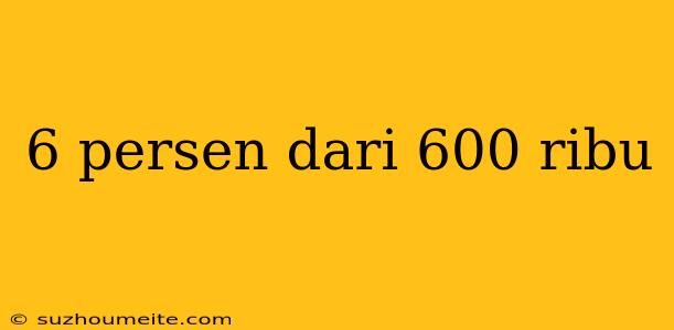 6 Persen Dari 600 Ribu