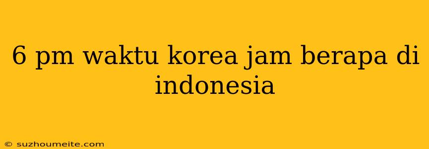 6 Pm Waktu Korea Jam Berapa Di Indonesia