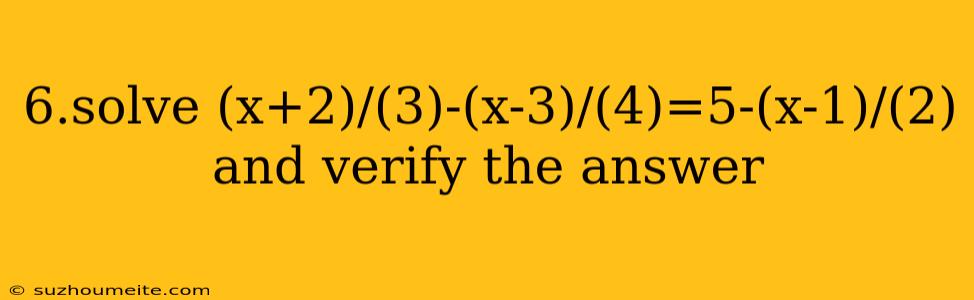 6.solve (x+2)/(3)-(x-3)/(4)=5-(x-1)/(2) And Verify The Answer