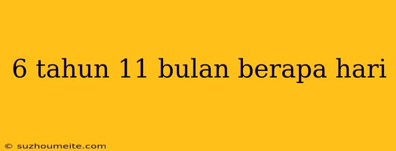 6 Tahun 11 Bulan Berapa Hari