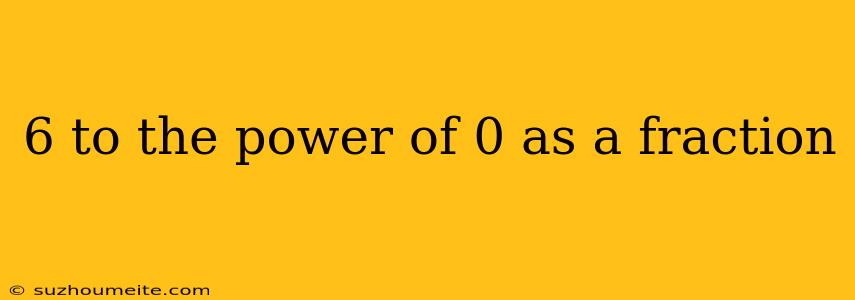 6 To The Power Of 0 As A Fraction