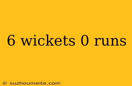 6 Wickets 0 Runs