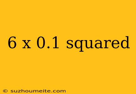 6 X 0.1 Squared