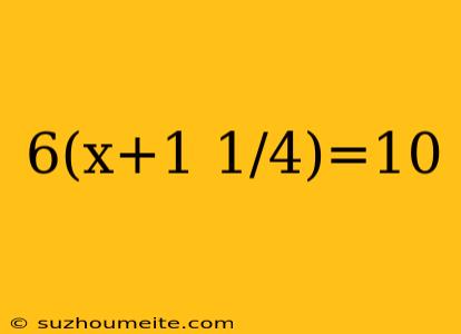 6(x+1 1/4)=10