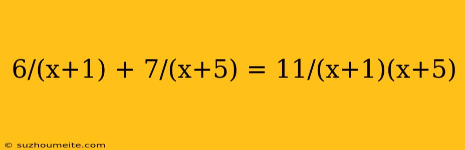 6/(x+1) + 7/(x+5) = 11/(x+1)(x+5)