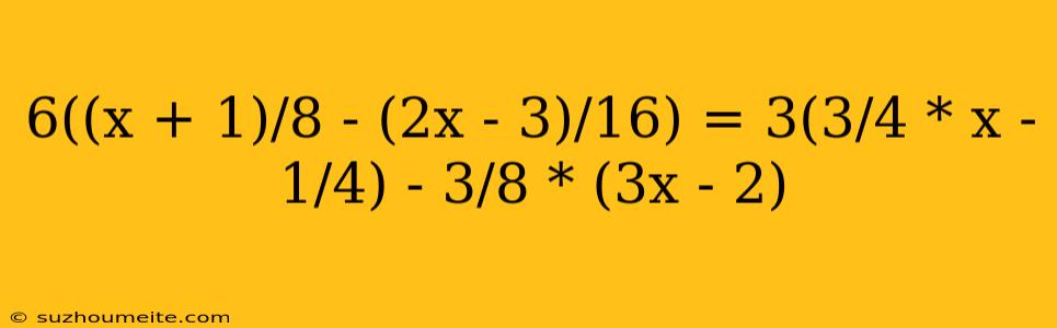 6((x + 1)/8 - (2x - 3)/16) = 3(3/4 * X - 1/4) - 3/8 * (3x - 2)