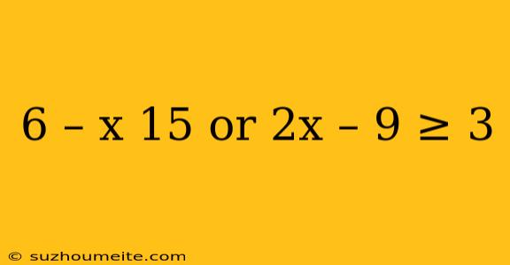 6 – X 15 Or 2x – 9 ≥ 3