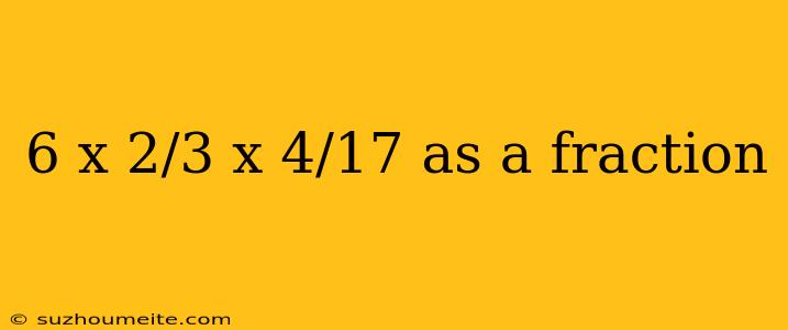 6 X 2/3 X 4/17 As A Fraction