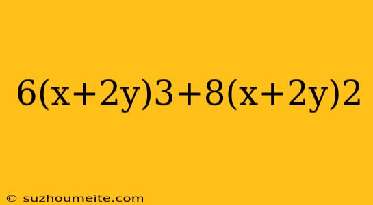 6(x+2y)3+8(x+2y)2