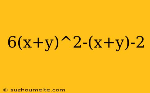 6(x+y)^2-(x+y)-2