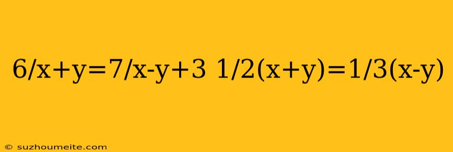 6/x+y=7/x-y+3 1/2(x+y)=1/3(x-y)