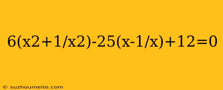 6(x2+1/x2)-25(x-1/x)+12=0