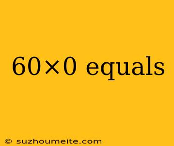 60×0 Equals