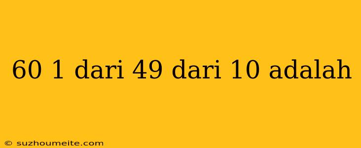 60 1 Dari 49 Dari 10 Adalah