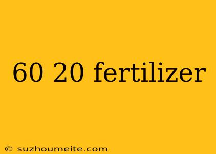 60 20 Fertilizer