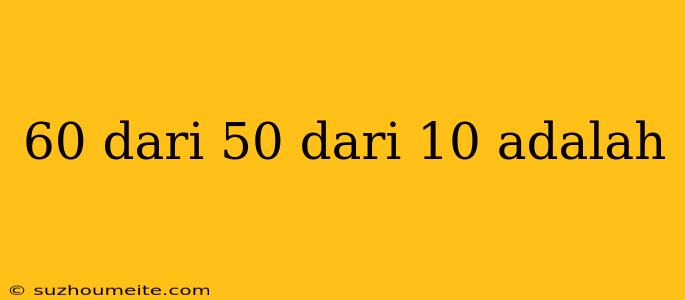 60 Dari 50 Dari 10 Adalah