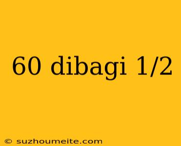 60 Dibagi 1/2