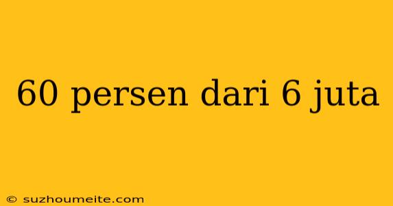 60 Persen Dari 6 Juta