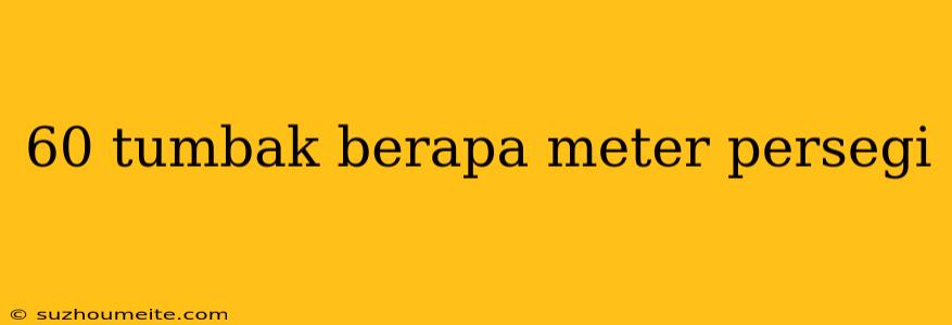 60 Tumbak Berapa Meter Persegi