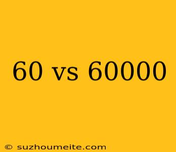 60 Vs 60000