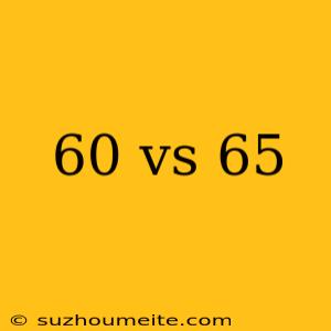 60 Vs 65