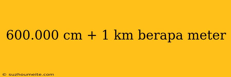 600.000 Cm + 1 Km Berapa Meter