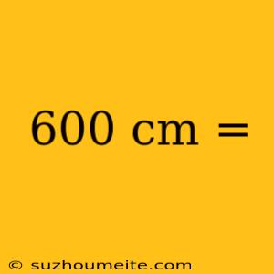 600 Cm =