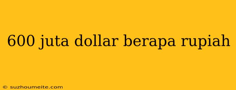 600 Juta Dollar Berapa Rupiah