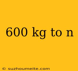 600 Kg To N