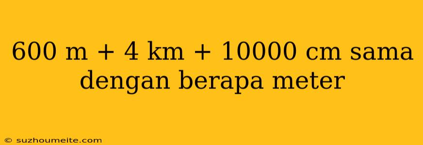 600 M + 4 Km + 10000 Cm Sama Dengan Berapa Meter