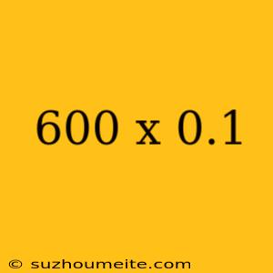 600 X 0.1