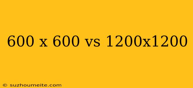 600 X 600 Vs 1200x1200