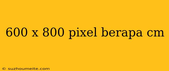 600 X 800 Pixel Berapa Cm