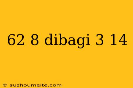 62 8 Dibagi 3 14