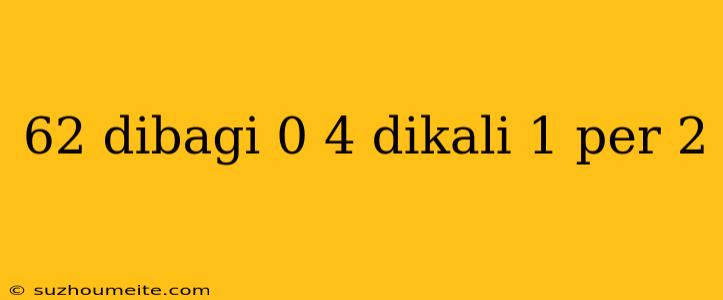 62 Dibagi 0 4 Dikali 1 Per 2