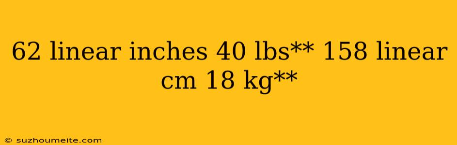 62 Linear Inches 40 Lbs** 158 Linear Cm 18 Kg**