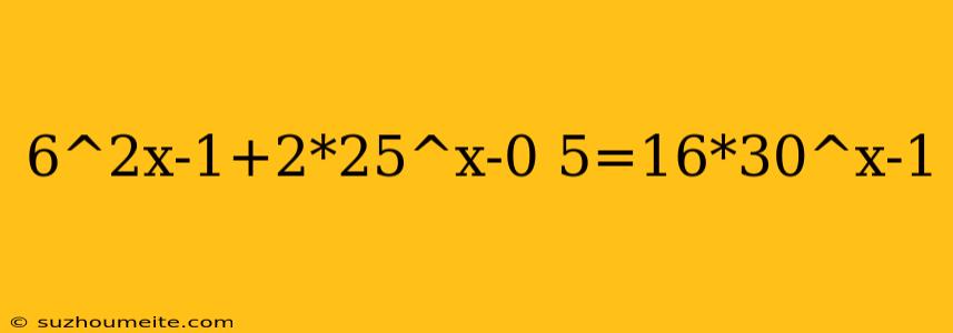 6^2x-1+2*25^x-0 5=16*30^x-1