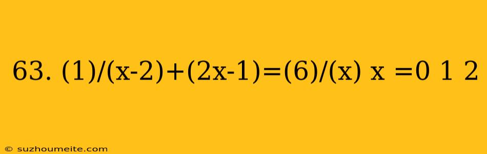 63. (1)/(x-2)+(2x-1)=(6)/(x) X =0 1 2