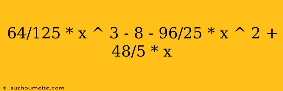 64/125 * X ^ 3 - 8 - 96/25 * X ^ 2 + 48/5 * X