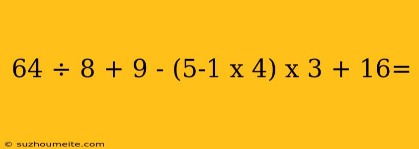 64 ÷ 8 + 9 - (5-1 X 4) X 3 + 16=