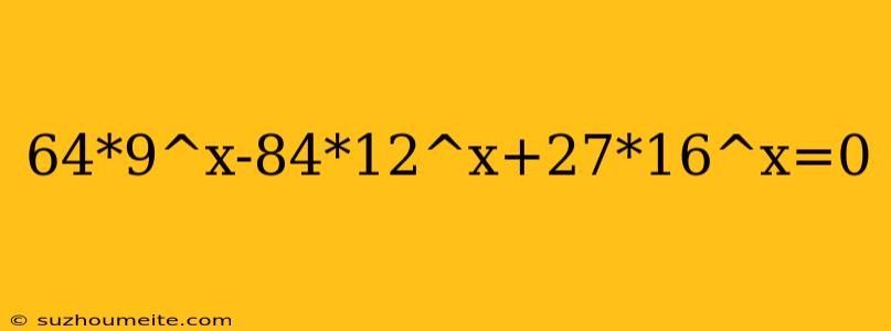 64*9^x-84*12^x+27*16^x=0