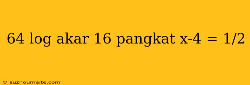 64 Log Akar 16 Pangkat X-4 = 1/2