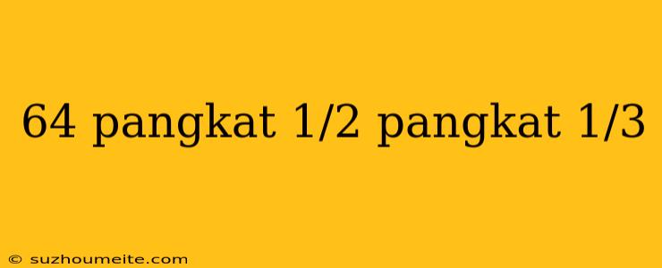 64 Pangkat 1/2 Pangkat 1/3