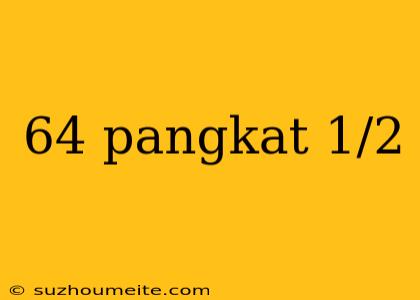 64 Pangkat 1/2