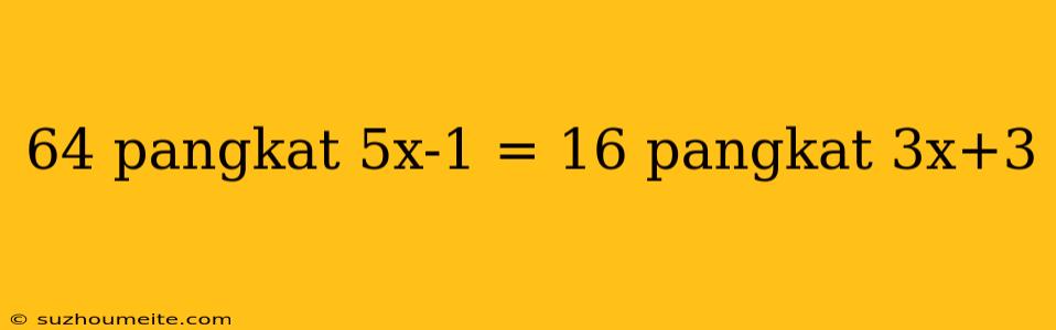 64 Pangkat 5x-1 = 16 Pangkat 3x+3