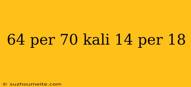 64 Per 70 Kali 14 Per 18