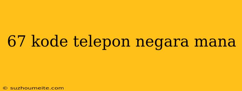 67 Kode Telepon Negara Mana