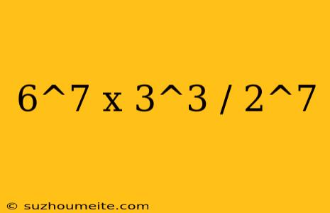 6^7 X 3^3 / 2^7