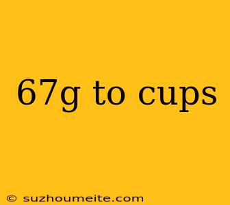 67g To Cups